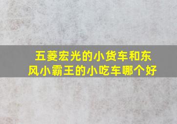 五菱宏光的小货车和东风小霸王的小吃车哪个好