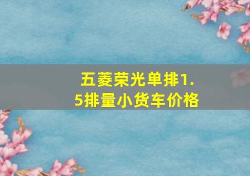 五菱荣光单排1.5排量小货车价格