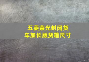 五菱荣光封闭货车加长版货箱尺寸