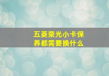 五菱荣光小卡保养都需要换什么