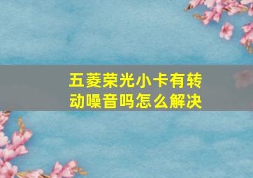 五菱荣光小卡有转动噪音吗怎么解决