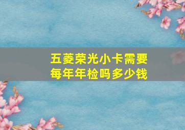 五菱荣光小卡需要每年年检吗多少钱