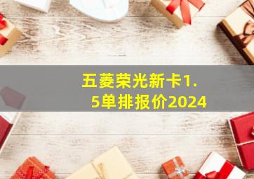 五菱荣光新卡1.5单排报价2024