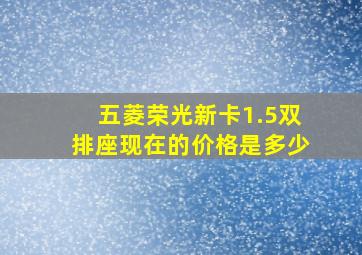 五菱荣光新卡1.5双排座现在的价格是多少