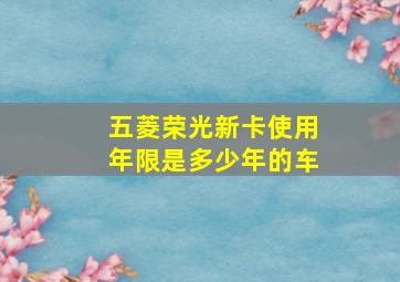 五菱荣光新卡使用年限是多少年的车