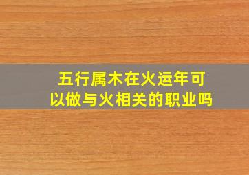 五行属木在火运年可以做与火相关的职业吗