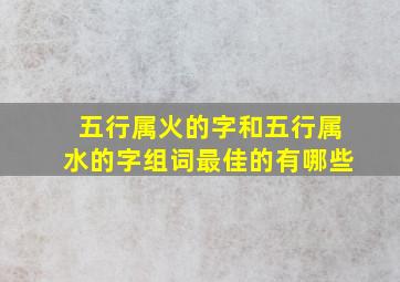 五行属火的字和五行属水的字组词最佳的有哪些