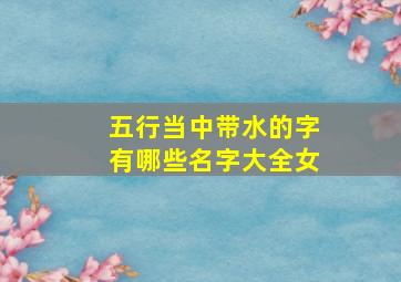 五行当中带水的字有哪些名字大全女