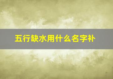 五行缺水用什么名字补