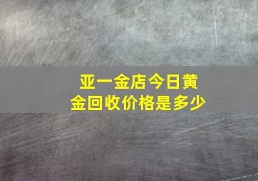 亚一金店今日黄金回收价格是多少