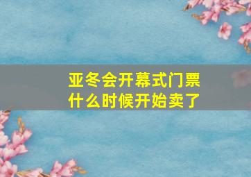 亚冬会开幕式门票什么时候开始卖了