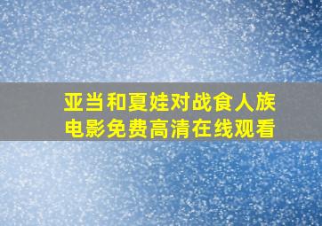 亚当和夏娃对战食人族电影免费高清在线观看