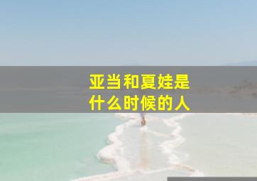 亚当和夏娃是什么时候的人