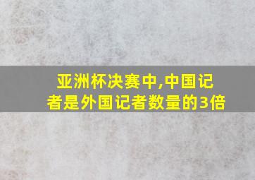 亚洲杯决赛中,中国记者是外国记者数量的3倍