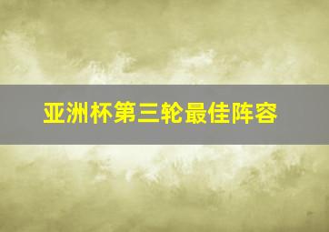 亚洲杯第三轮最佳阵容