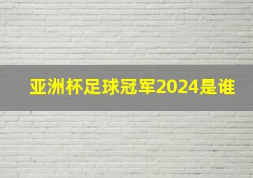 亚洲杯足球冠军2024是谁