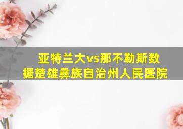 亚特兰大vs那不勒斯数据楚雄彝族自治州人民医院