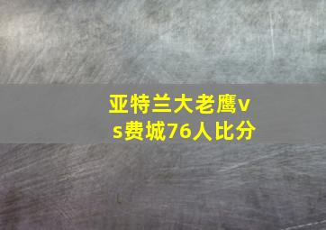 亚特兰大老鹰vs费城76人比分