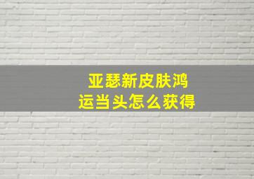 亚瑟新皮肤鸿运当头怎么获得