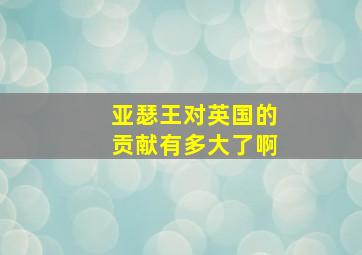 亚瑟王对英国的贡献有多大了啊