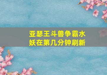 亚瑟王斗兽争霸水妖在第几分钟刷新