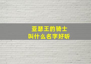 亚瑟王的骑士叫什么名字好听