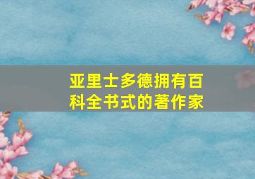 亚里士多德拥有百科全书式的著作家