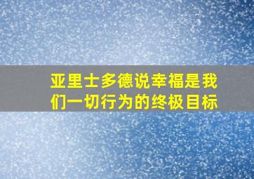 亚里士多德说幸福是我们一切行为的终极目标