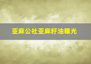 亚麻公社亚麻籽油曝光