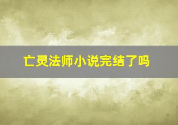 亡灵法师小说完结了吗