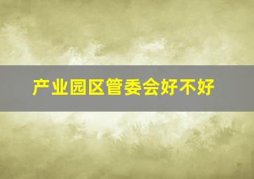 产业园区管委会好不好