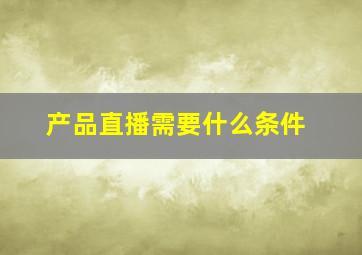 产品直播需要什么条件