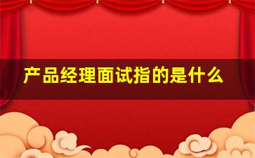 产品经理面试指的是什么