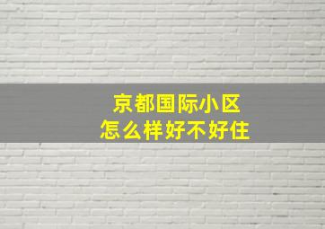 京都国际小区怎么样好不好住