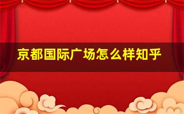 京都国际广场怎么样知乎