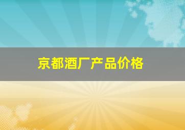 京都酒厂产品价格