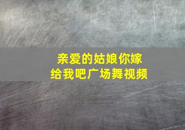 亲爱的姑娘你嫁给我吧广场舞视频