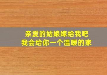 亲爱的姑娘嫁给我吧我会给你一个温暖的家