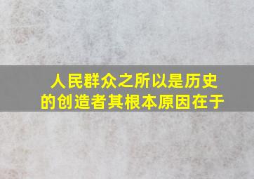 人民群众之所以是历史的创造者其根本原因在于