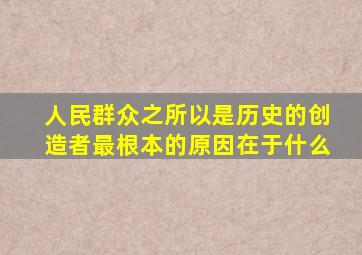 人民群众之所以是历史的创造者最根本的原因在于什么