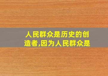 人民群众是历史的创造者,因为人民群众是