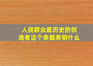 人民群众是历史的创造者这个命题表明什么