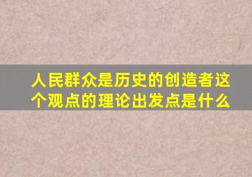 人民群众是历史的创造者这个观点的理论出发点是什么