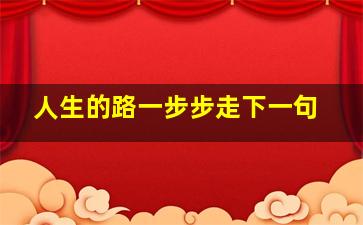 人生的路一步步走下一句