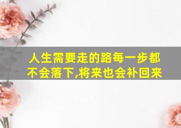 人生需要走的路每一步都不会落下,将来也会补回来