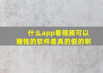 什么app看视频可以赚钱的软件是真的假的啊