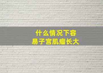 什么情况下容易子宫肌瘤长大