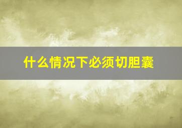 什么情况下必须切胆囊