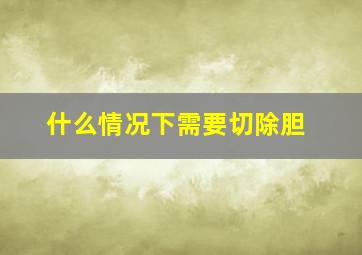 什么情况下需要切除胆