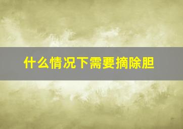 什么情况下需要摘除胆